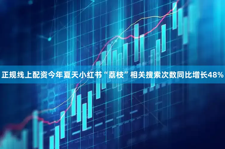 正规线上配资今年夏天小红书“荔枝”相关搜索次数同比增长48%