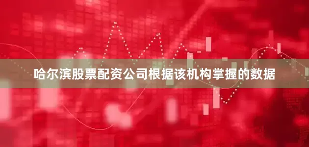 哈尔滨股票配资公司根据该机构掌握的数据