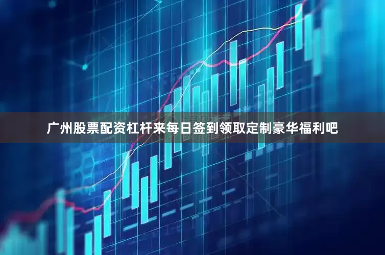 广州股票配资杠杆来每日签到领取定制豪华福利吧