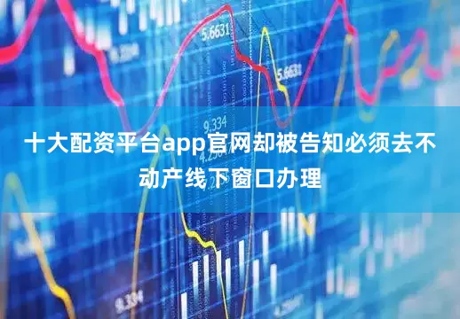十大配资平台app官网却被告知必须去不动产线下窗口办理