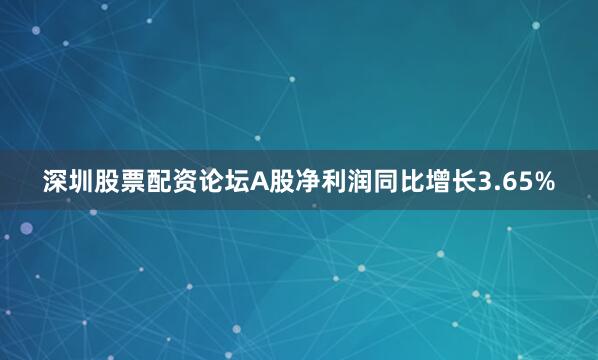 深圳股票配资论坛A股净利润同比增长3.65%