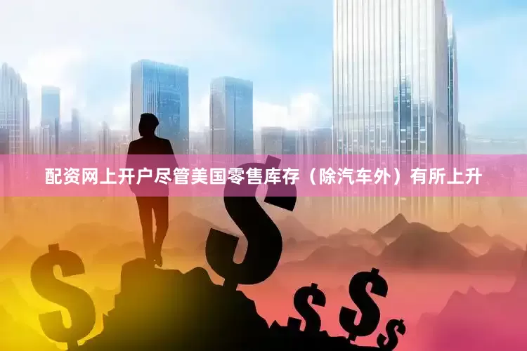 配资网上开户　　尽管美国零售库存（除汽车外）有所上升