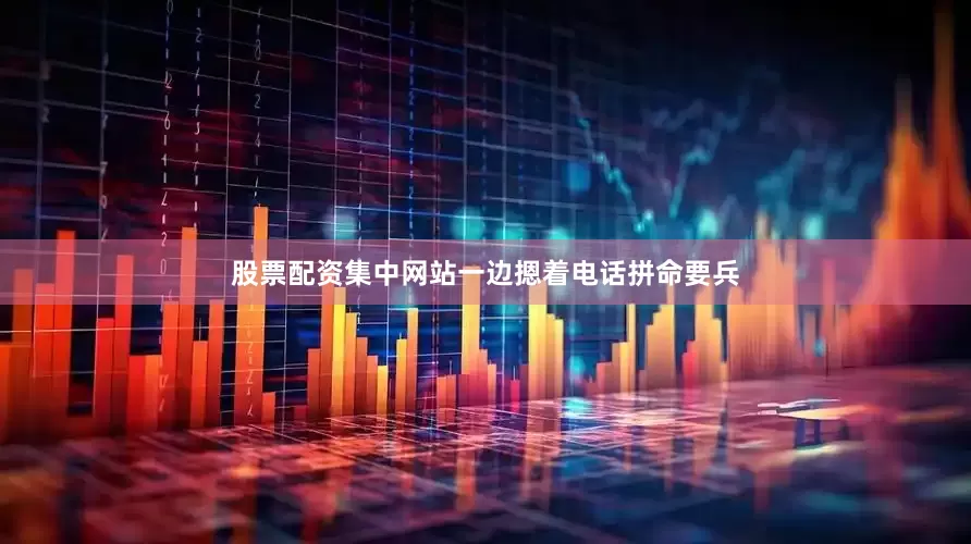 股票配资集中网站一边摁着电话拼命要兵