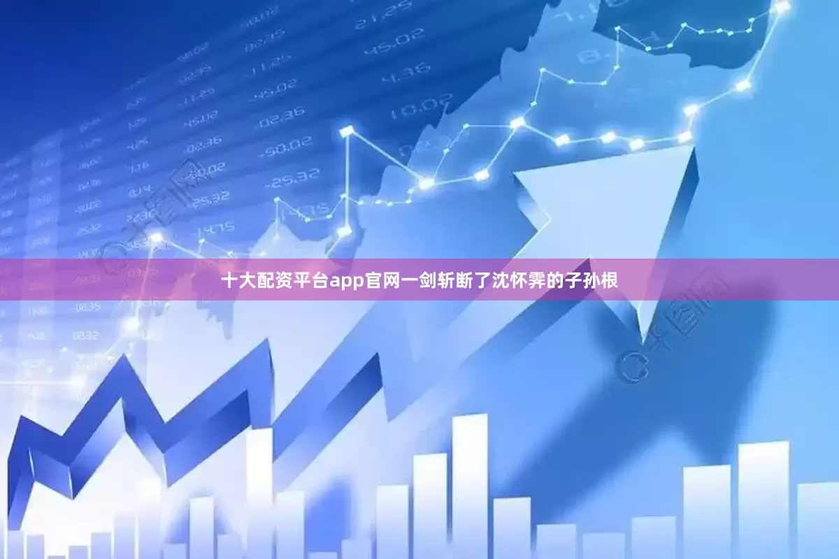 十大配资平台app官网一剑斩断了沈怀霁的子孙根