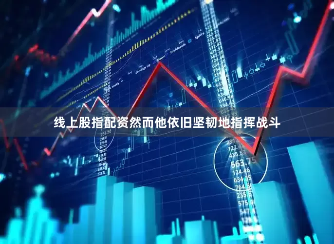 线上股指配资然而他依旧坚韧地指挥战斗