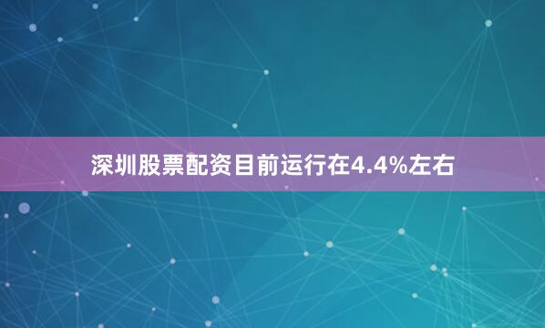 深圳股票配资目前运行在4.4%左右