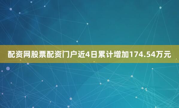 配资网股票配资门户近4日累计增加174.54万元