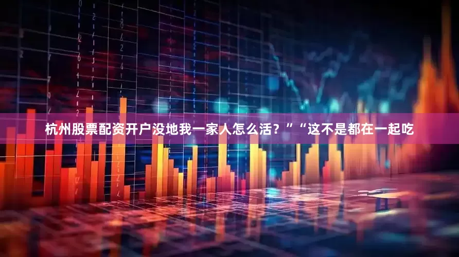 杭州股票配资开户没地我一家人怎么活？”“这不是都在一起吃