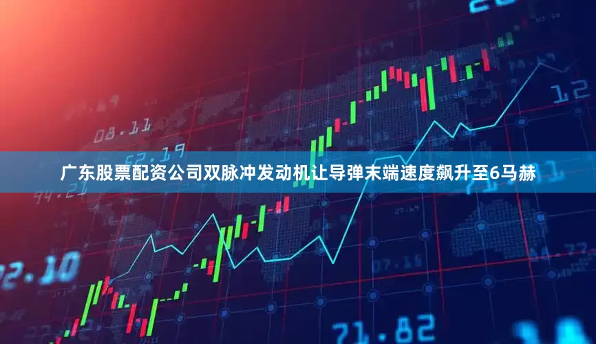 广东股票配资公司双脉冲发动机让导弹末端速度飙升至6马赫