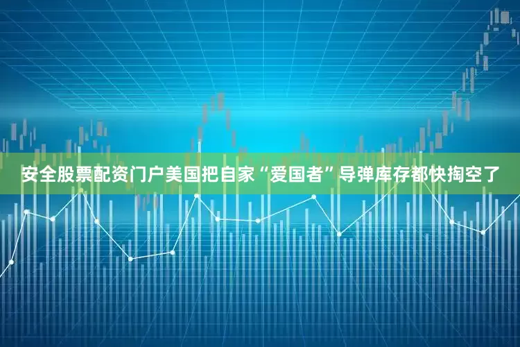 安全股票配资门户美国把自家“爱国者”导弹库存都快掏空了