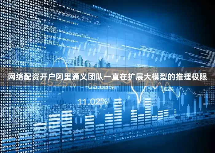 网络配资开户阿里通义团队一直在扩展大模型的推理极限