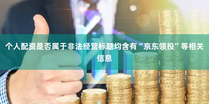 个人配资是否属于非法经营标题均含有“京东领投”等相关信息