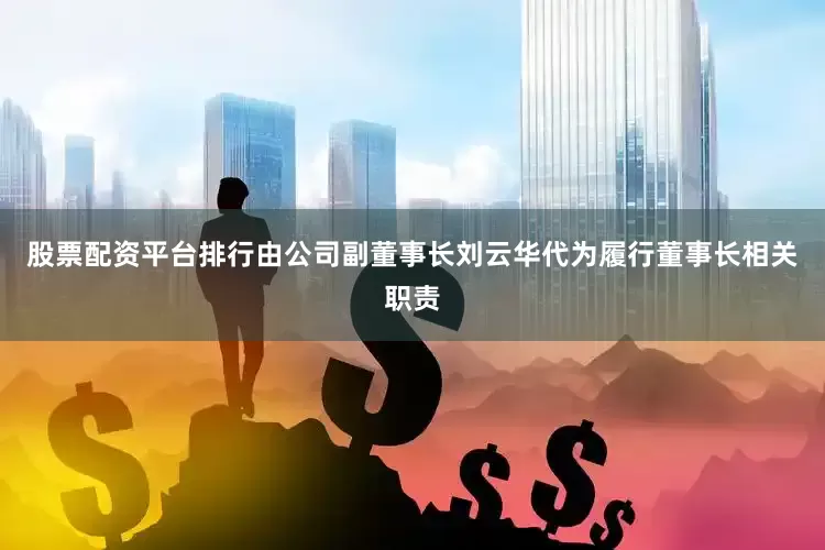 股票配资平台排行由公司副董事长刘云华代为履行董事长相关职责
