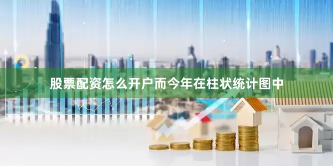股票配资怎么开户而今年在柱状统计图中