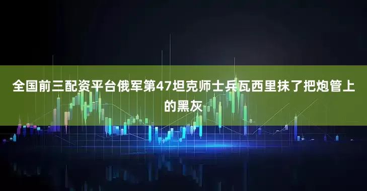 全国前三配资平台俄军第47坦克师士兵瓦西里抹了把炮管上的黑灰