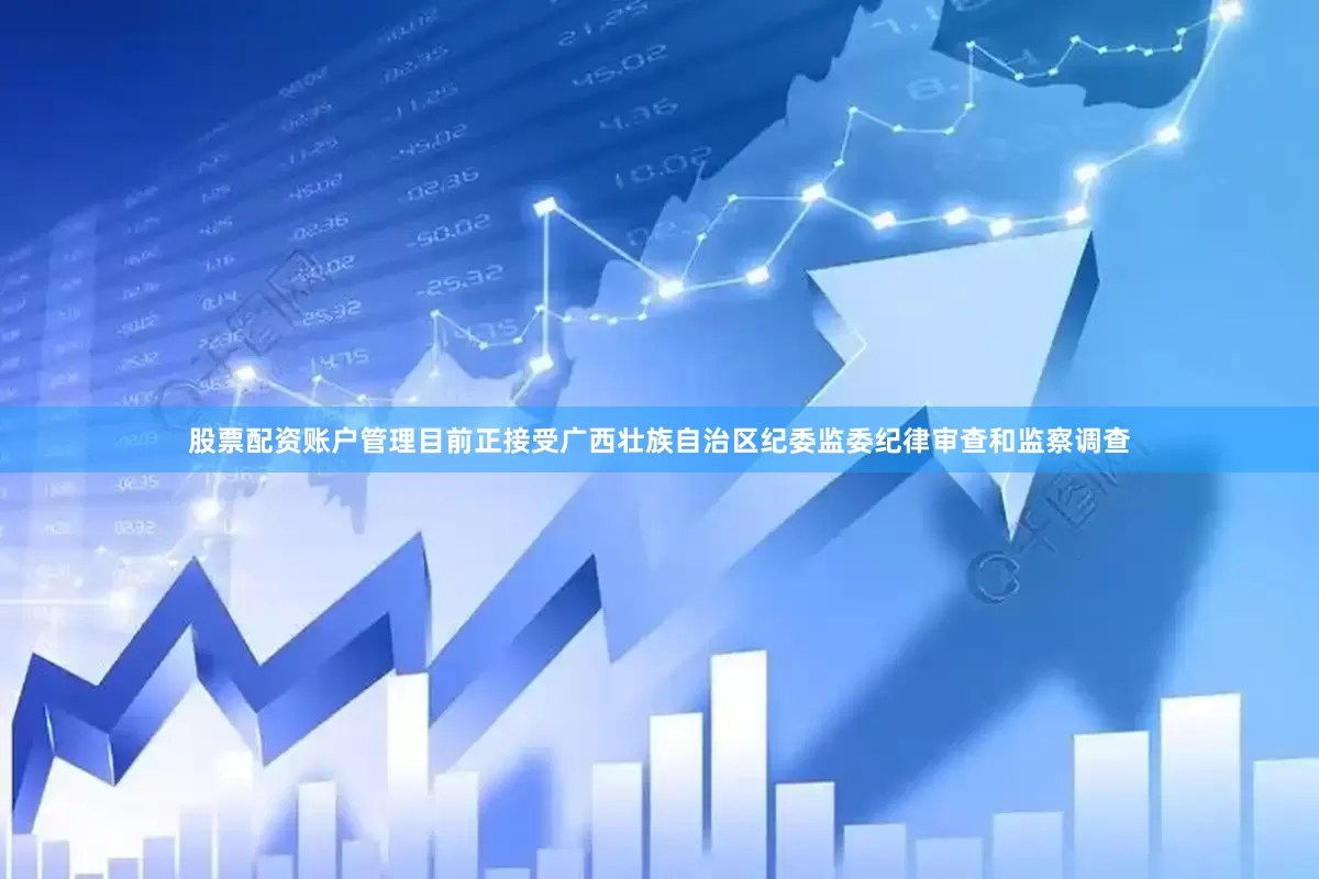 股票配资账户管理目前正接受广西壮族自治区纪委监委纪律审查和监察调查