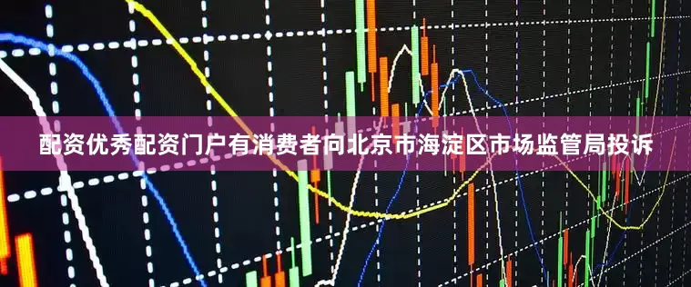 配资优秀配资门户有消费者向北京市海淀区市场监管局投诉
