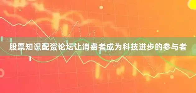 股票知识配资论坛让消费者成为科技进步的参与者