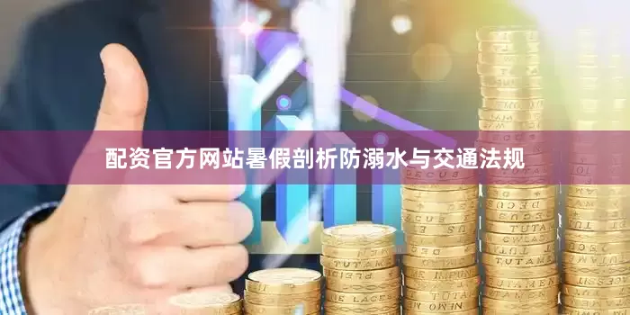 配资官方网站暑假剖析防溺水与交通法规