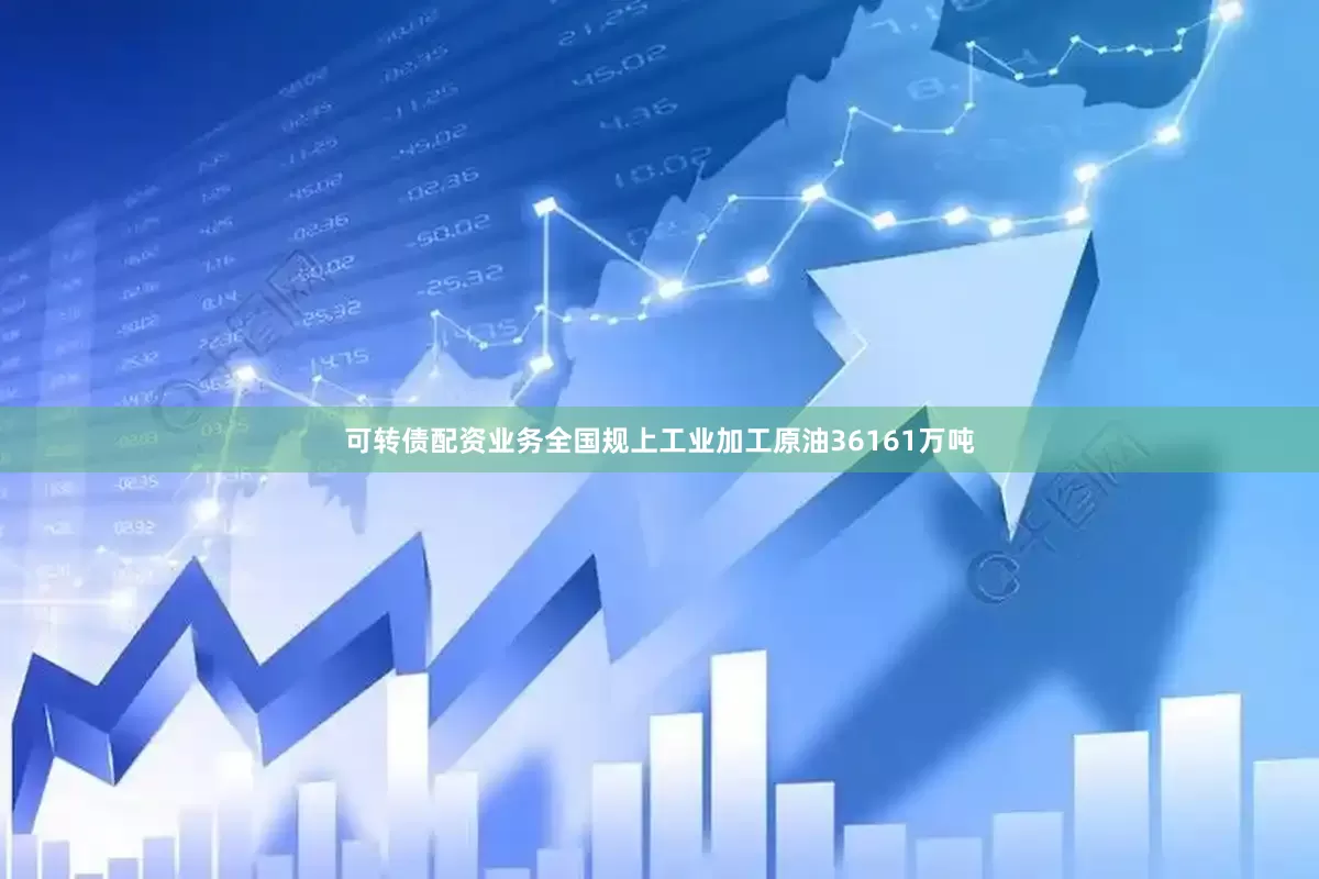 可转债配资业务全国规上工业加工原油36161万吨