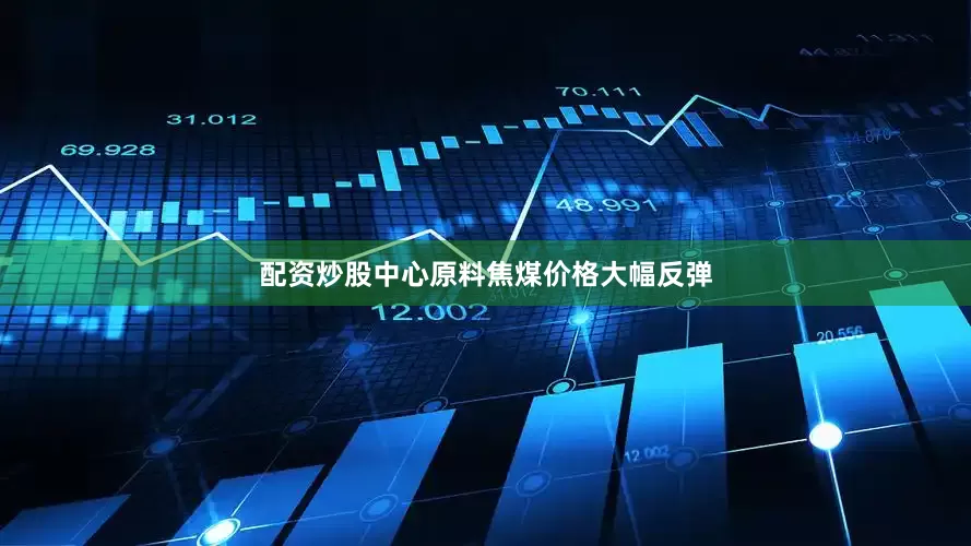 配资炒股中心原料焦煤价格大幅反弹
