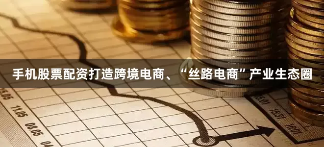 手机股票配资打造跨境电商、“丝路电商”产业生态圈