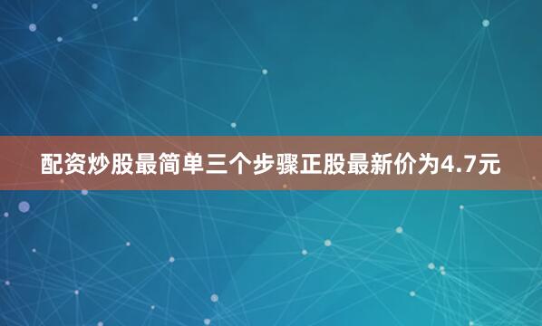 配资炒股最简单三个步骤正股最新价为4.7元