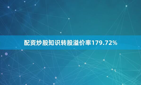 配资炒股知识转股溢价率179.72%