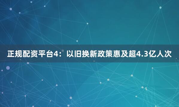 正规配资平台　　4：以旧换新政策惠及超4.3亿人次