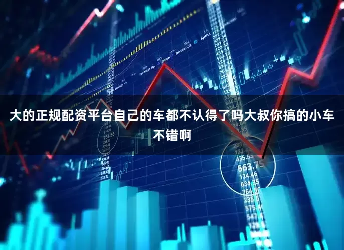 大的正规配资平台自己的车都不认得了吗大叔你搞的小车不错啊