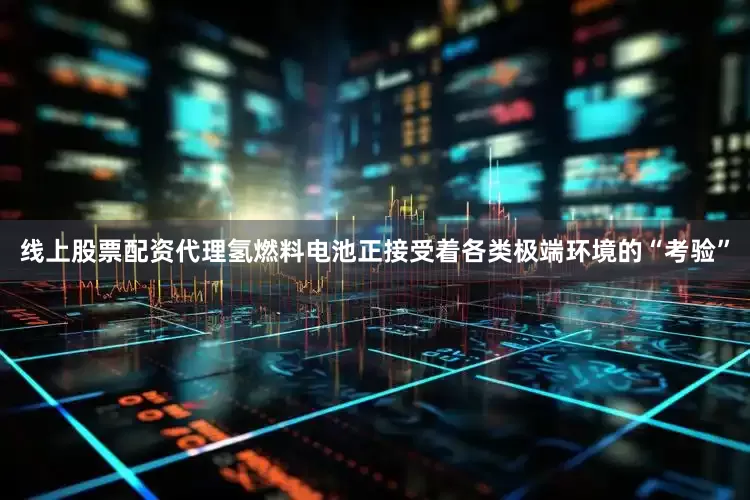 线上股票配资代理氢燃料电池正接受着各类极端环境的“考验”