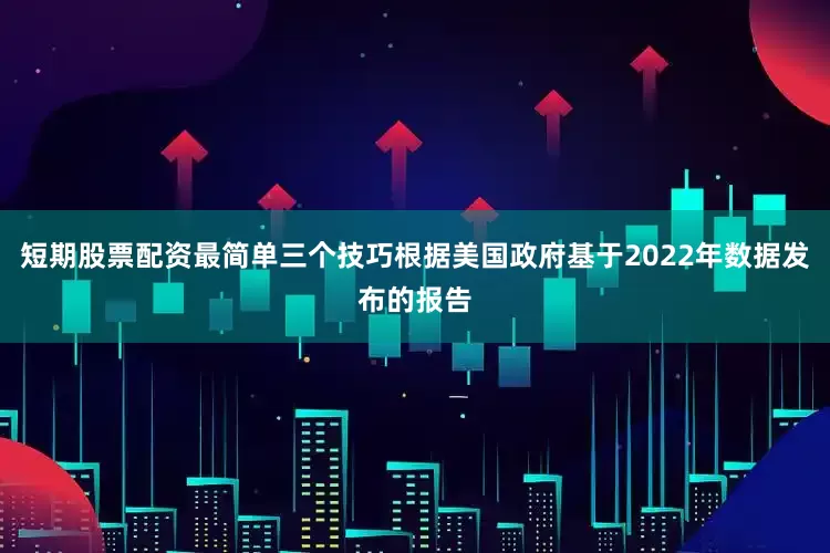 短期股票配资最简单三个技巧根据美国政府基于2022年数据发布的报告