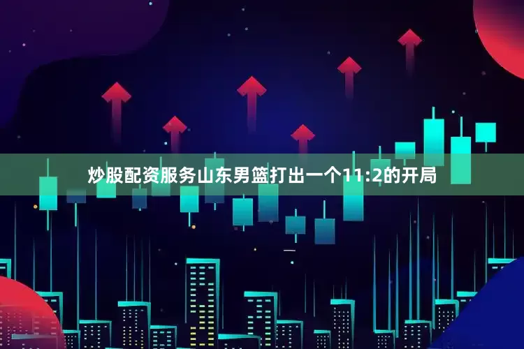 炒股配资服务山东男篮打出一个11:2的开局