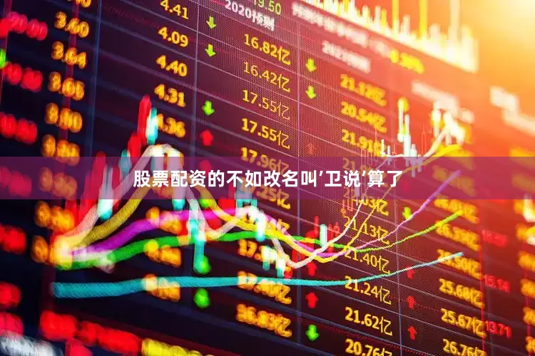 股票配资的不如改名叫’卫说’算了