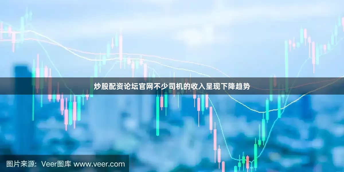 炒股配资论坛官网不少司机的收入呈现下降趋势