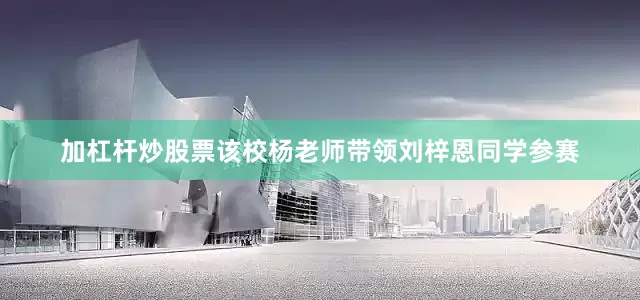 加杠杆炒股票该校杨老师带领刘梓恩同学参赛