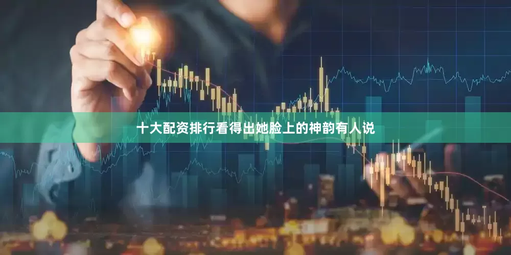 十大配资排行看得出她脸上的神韵有人说