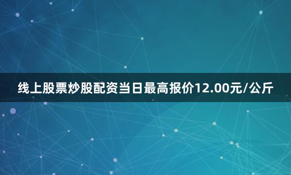 线上股票炒股配资当日最高报价12.00元/公斤