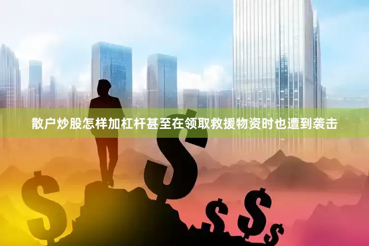 散户炒股怎样加杠杆甚至在领取救援物资时也遭到袭击