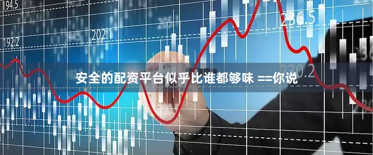 安全的配资平台似乎比谁都够味 ==你说