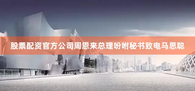 股票配资官方公司周恩来总理吩咐秘书致电马思聪