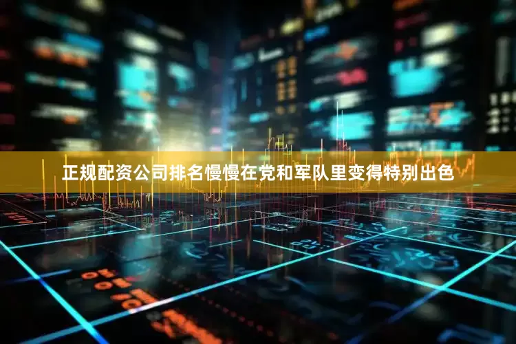 正规配资公司排名慢慢在党和军队里变得特别出色