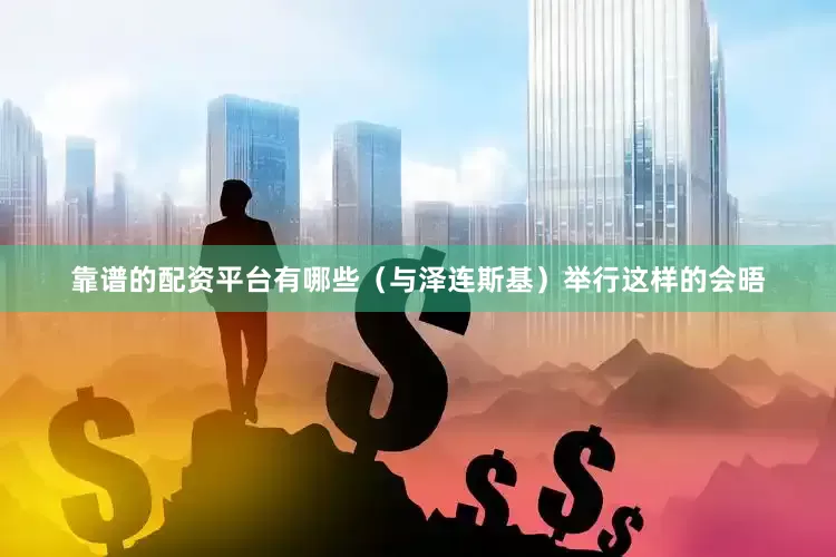 靠谱的配资平台有哪些（与泽连斯基）举行这样的会晤