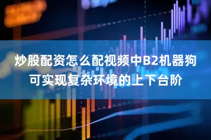 炒股配资怎么配视频中B2机器狗可实现复杂环境的上下台阶