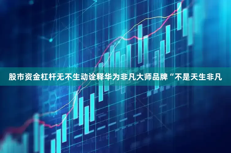 股市资金杠杆无不生动诠释华为非凡大师品牌“不是天生非凡