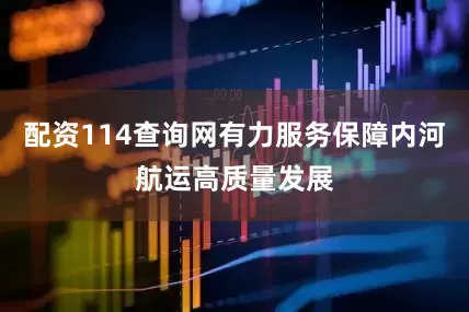 配资114查询网有力服务保障内河航运高质量发展