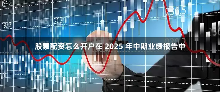 股票配资怎么开户在 2025 年中期业绩报告中