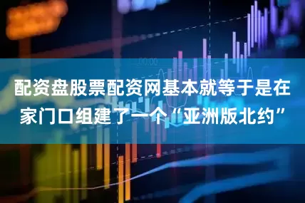 配资盘股票配资网基本就等于是在家门口组建了一个“亚洲版北约”