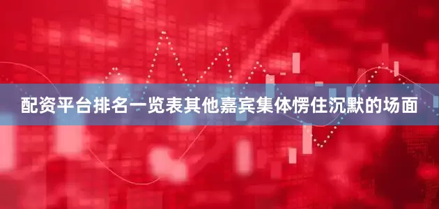 配资平台排名一览表其他嘉宾集体愣住沉默的场面