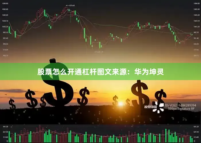 股票怎么开通杠杆图文来源：华为坤灵
